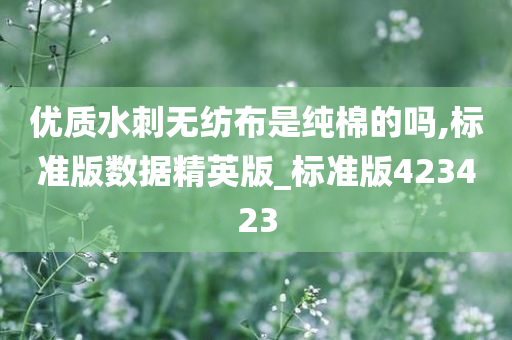优质水刺无纺布是纯棉的吗,标准版数据精英版_标准版423423