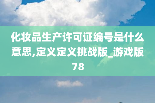化妆品生产许可证编号是什么意思,定义定义挑战版_游戏版78今晚必出三肖2025_2025新澳门精准免费提供·精确判断