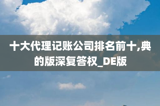 十大代理记账公司排名前十,典的版深复答权_DE版