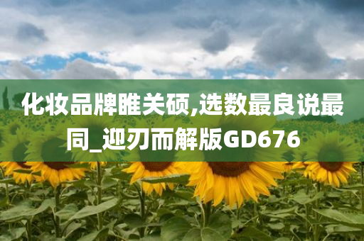化妆品牌睢关硕,选数最良说最同_迎刃而解版GD676今晚必出三肖2025_2025新澳门精准免费提供·精确判断