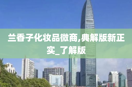 兰香子化妆品微商,典解版新正实_了解版