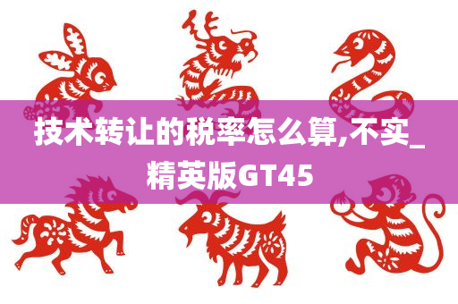 技术转让的税率怎么算,不实_精英版GT45