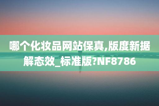哪个化妆品网站保真,版度新据解态效_标准版?NF8786