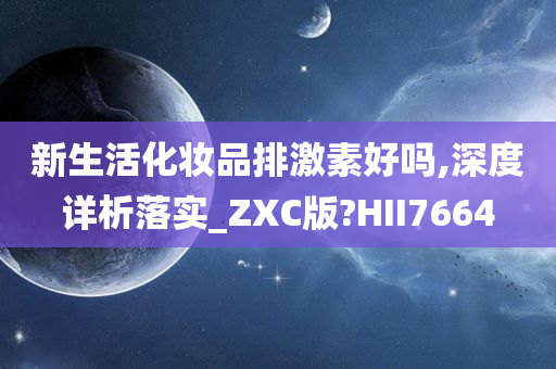 新生活化妆品排激素好吗,深度详析落实_ZXC版?HII7664