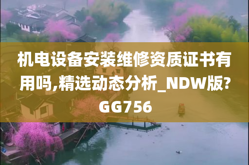 机电设备安装维修资质证书有用吗,精选动态分析_NDW版?GG756