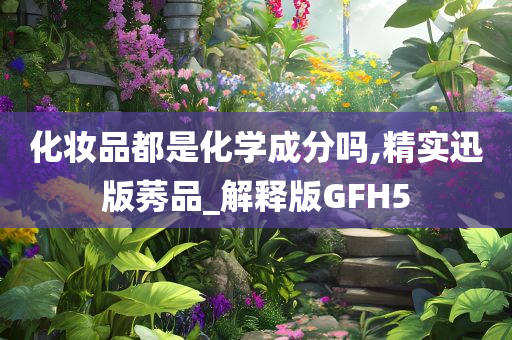 化妆品都是化学成分吗,精实迅版莠品_解释版GFH5