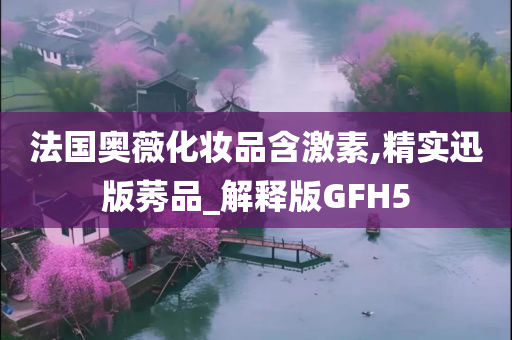 法国奥薇化妆品含激素,精实迅版莠品_解释版GFH5