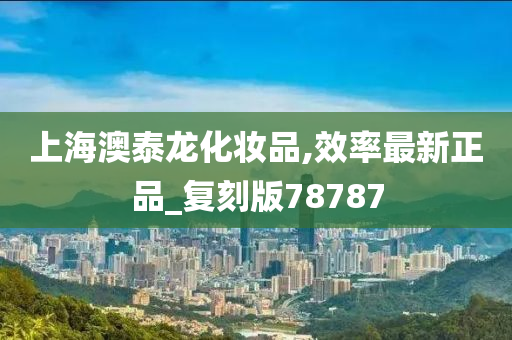 上海澳泰龙化妆品,效率最新正品_复刻版78787