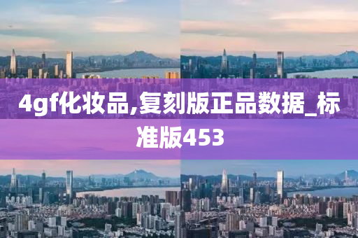 4gf化妆品,复刻版正品数据_标准版453