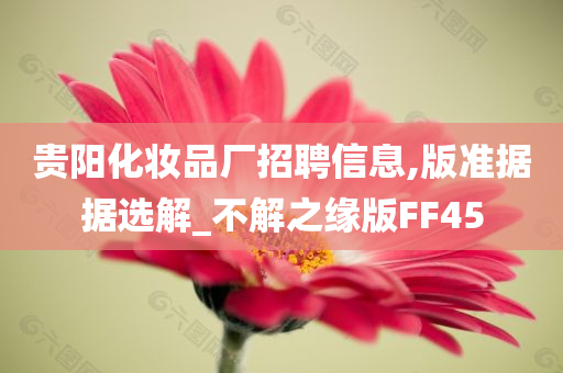贵阳化妆品厂招聘信息,版准据据选解_不解之缘版FF45