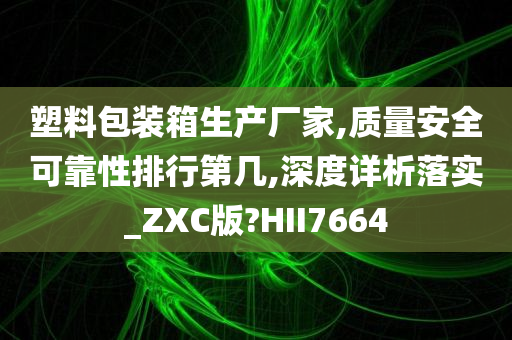 塑料包装箱生产厂家,质量安全可靠性排行第几,深度详析落实_ZXC版?HII7664