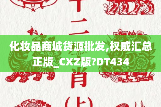 化妆品商城货源批发,权威汇总正版_CXZ版?DT434