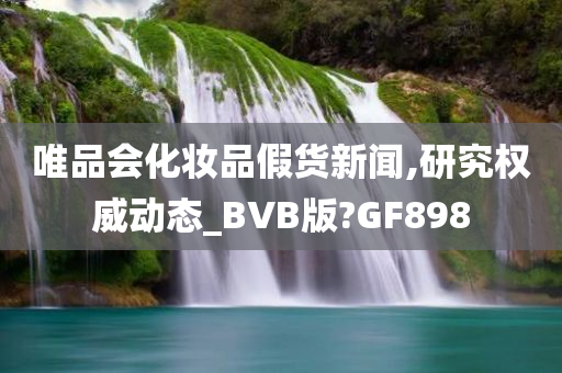 唯品会化妆品假货新闻,研究权威动态_BVB版?GF898