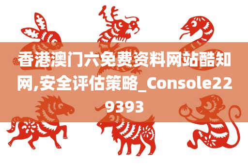 香港澳门六免费资料网站酷知网,安全评估策略_Console229393