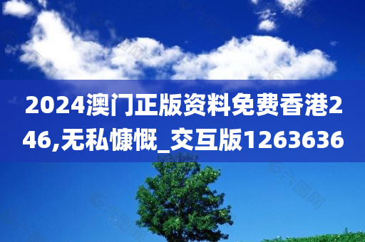 2024澳门正版资料免费香港246,无私慷慨_交互版1263636