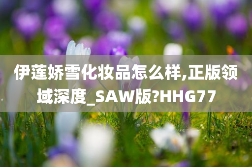 伊莲娇雪化妆品怎么样,正版领域深度_SAW版?HHG77