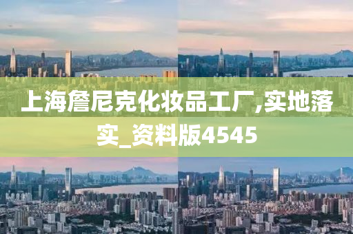 上海詹尼克化妆品工厂,实地落实_资料版4545