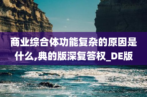商业综合体功能复杂的原因是什么,典的版深复答权_DE版