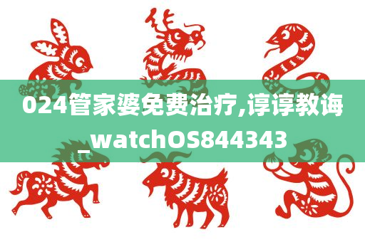 024管家婆免费治疗,谆谆教诲_watchOS844343
