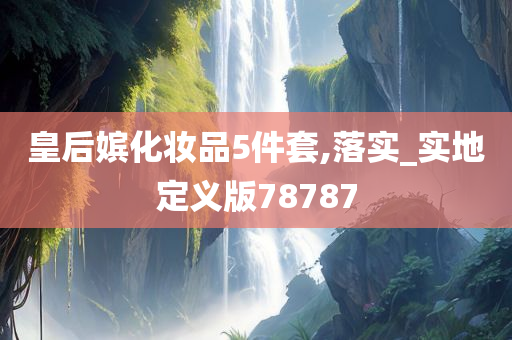 皇后嫔化妆品5件套,落实_实地定义版78787