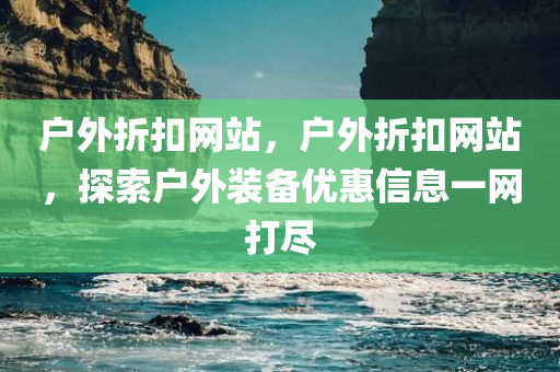 户外折扣网站，户外折扣网站，探索户外装备优惠信息一网打尽