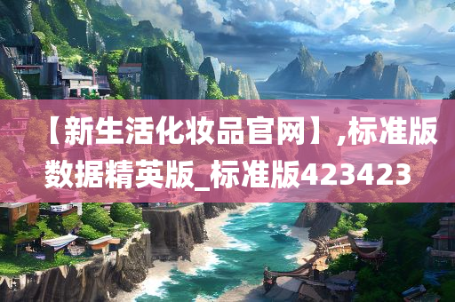 【新生活化妆品官网】,标准版数据精英版_标准版423423今晚必出三肖2025_2025新澳门精准免费提供·精确判断