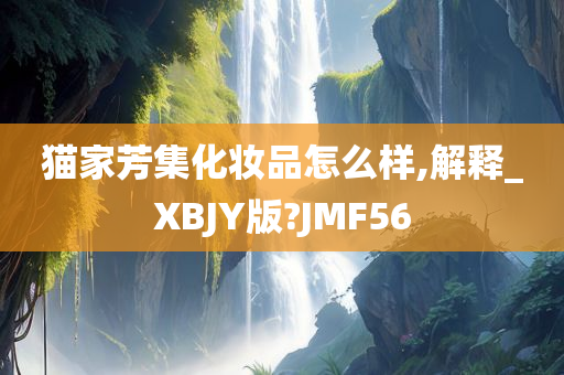 猫家芳集化妆品怎么样,解释_XBJY版?JMF56今晚必出三肖2025_2025新澳门精准免费提供·精确判断