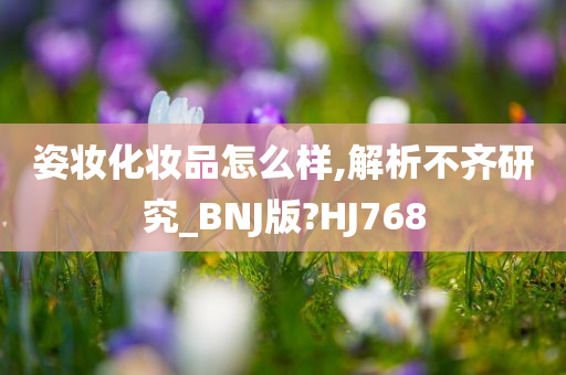 姿妆化妆品怎么样,解析不齐研究_BNJ版?HJ768今晚必出三肖2025_2025新澳门精准免费提供·精确判断