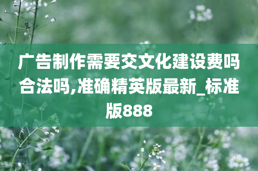 广告制作需要交文化建设费吗合法吗,准确精英版最新_标准版888