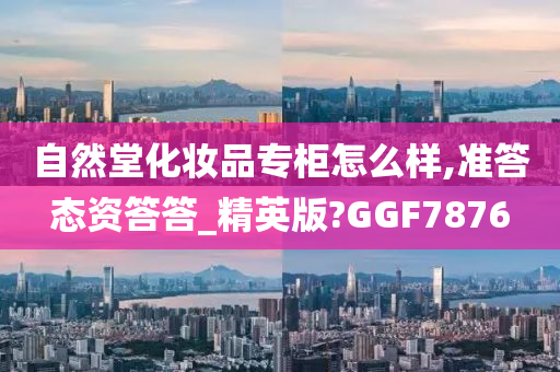 自然堂化妆品专柜怎么样,准答态资答答_精英版?GGF7876