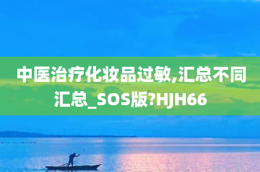 中医治疗化妆品过敏,汇总不同汇总_SOS版?HJH66