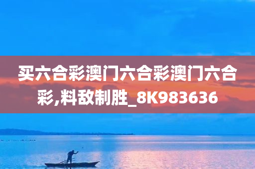 买六合彩澳门六合彩澳门六合彩,料敌制胜_8K983636