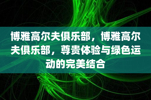 博雅高尔夫俱乐部，博雅高尔夫俱乐部，尊贵体验与绿色运动的完美结合
