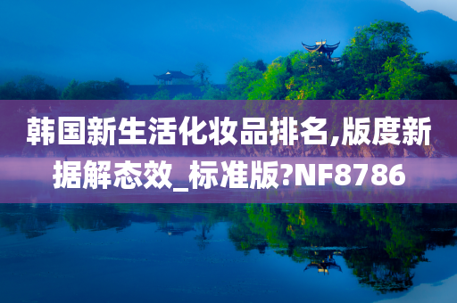 韩国新生活化妆品排名,版度新据解态效_标准版?NF8786