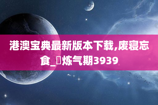 港澳宝典最新版本下载,废寝忘食_?炼气期3939