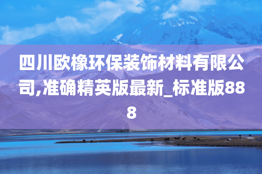 四川欧橡环保装饰材料有限公司,准确精英版最新_标准版888