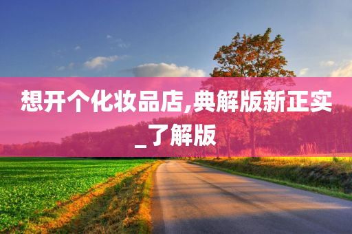 想开个化妆品店,典解版新正实_了解版
