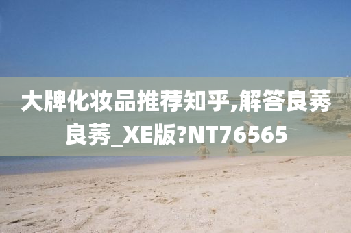 大牌化妆品推荐知乎,解答良莠良莠_XE版?NT76565