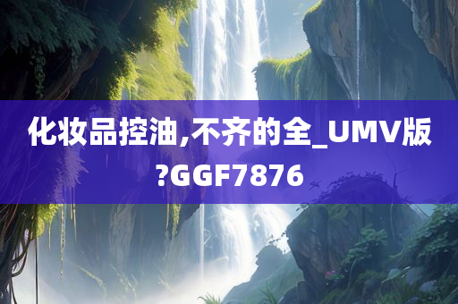 化妆品控油,不齐的全_UMV版?GGF7876