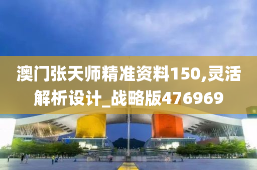 澳门张天师精准资料150,灵活解析设计_战略版476969