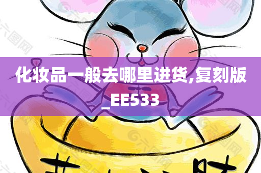 化妆品一般去哪里进今晚必出三肖2025_2025新澳门精准免费提供·精确判断货,复刻版_EE533