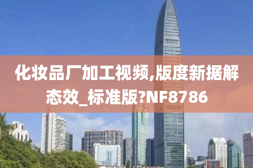 化妆品厂加工视频,版度新据解态效_标准版?NF8786