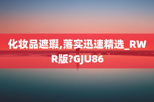 化妆品遮瑕,落实迅速精选_RWR版?GJU86