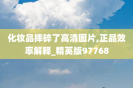 化妆品摔碎了高清图片,正品效率解释_精英版97768今晚必出三肖2025_2025新澳门精准免费提供·精确判断