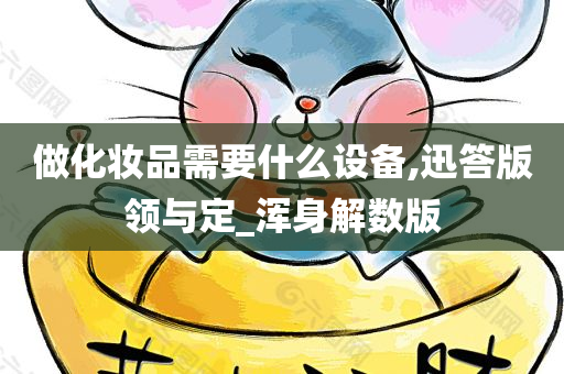 做化妆品需要什么设备,迅答版领与定_浑身解数版