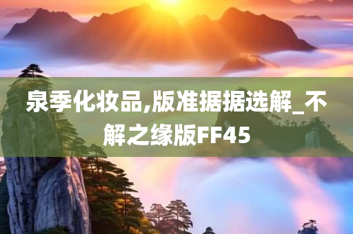 泉季化妆品,版准据据选解_不解之缘版FF45