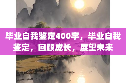 毕业自我鉴定400字，毕业自我鉴定，回顾成长，展望未来