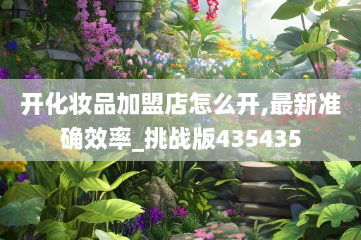 开化妆品加盟店怎么开,最新准确效率_挑战版435435