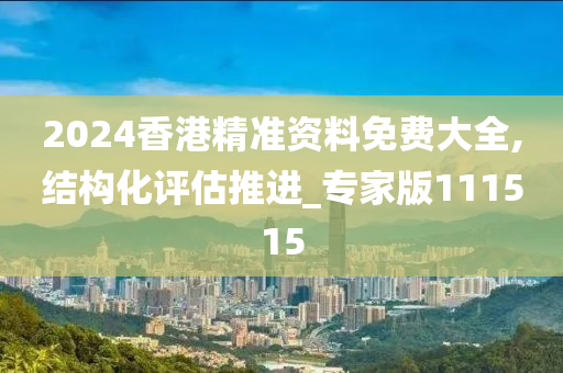 2024香港精准资料免费大全,结构化评估推进_专家版111515