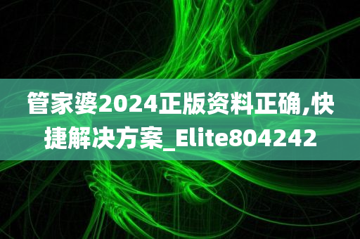 管家婆2024正版资料正确,快捷解决方案_Elite804242